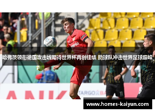 哈弗茨领衔德国攻击线期待世界杯再创佳绩 助球队冲击世界足球巅峰