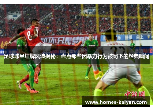 足球球星红牌风波揭秘：盘点那些因暴力行为被罚下的经典瞬间