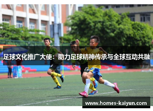 足球文化推广大使：助力足球精神传承与全球互动共融