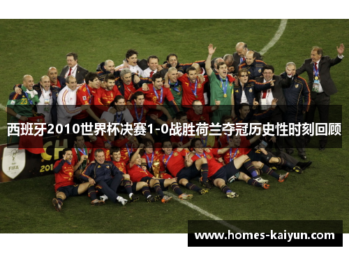 西班牙2010世界杯决赛1-0战胜荷兰夺冠历史性时刻回顾