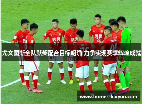 尤文图斯全队默契配合目标明确 力争实现赛季辉煌成就
