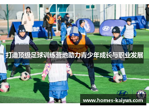 打造顶级足球训练营地助力青少年成长与职业发展