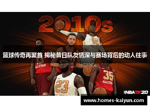 篮球传奇再聚首 揭秘昔日队友情深与赛场背后的动人往事