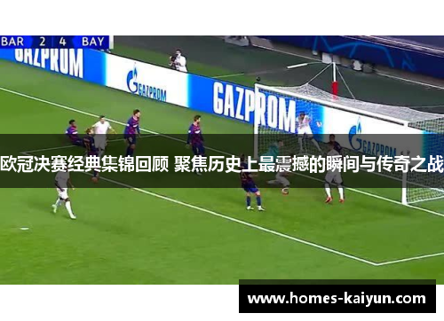 欧冠决赛经典集锦回顾 聚焦历史上最震撼的瞬间与传奇之战