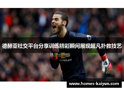 德赫亚社交平台分享训练精彩瞬间展现超凡扑救技艺