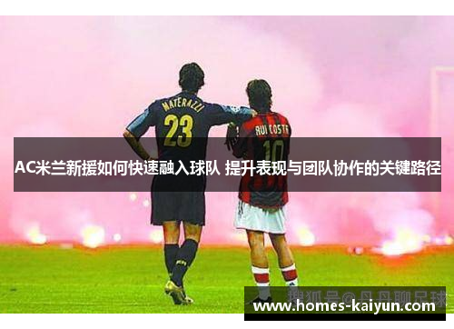 AC米兰新援如何快速融入球队 提升表现与团队协作的关键路径