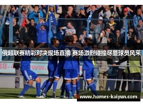 俄超联赛精彩对决现场直播 赛场激烈碰撞尽显球员风采
