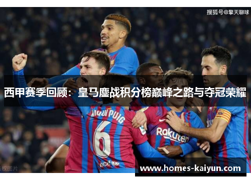 西甲赛季回顾：皇马鏖战积分榜巅峰之路与夺冠荣耀