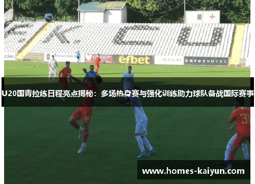 U20国青拉练日程亮点揭秘：多场热身赛与强化训练助力球队备战国际赛事