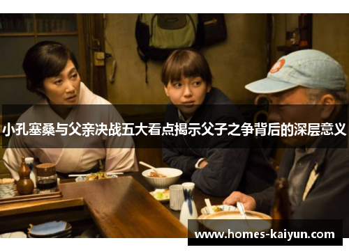 小孔塞桑与父亲决战五大看点揭示父子之争背后的深层意义