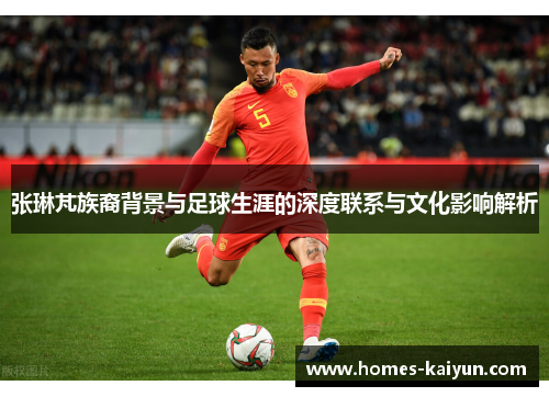 张琳芃族裔背景与足球生涯的深度联系与文化影响解析