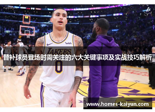 替补球员登场时需关注的六大关键事项及实战技巧解析