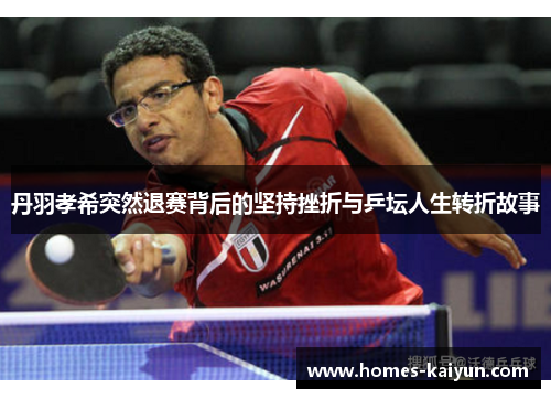 丹羽孝希突然退赛背后的坚持挫折与乒坛人生转折故事